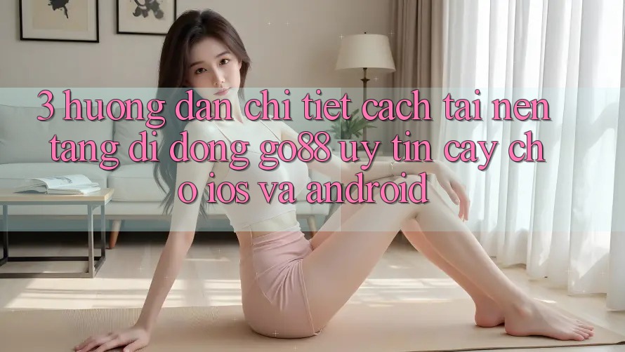 3. Hướng dẫn chi tiết cách tải Nền tảng di động Go88 uy tín cậy cho iOS và Android 3. Hướng dẫn chi tiết cách tải Nền tảng di động Go88 uy tín cậy cho iOS và Android