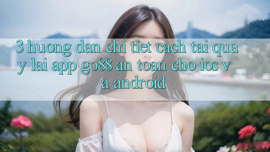 3. Hướng dẫn chi tiết cách tải quay lại App Go88 an toàn cho iOS và Android 3. Hướng dẫn chi tiết cách tải quay lại App Go88 an toàn cho iOS và Android