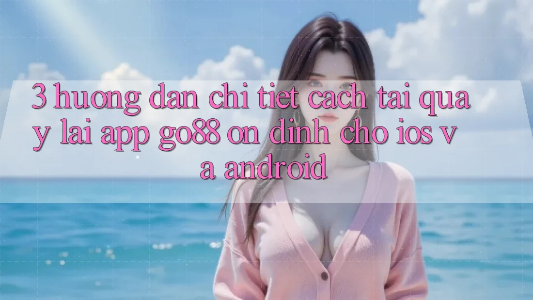 3. Hướng dẫn chi tiết cách tải quay lại App Go88 ổn định cho iOS và Android