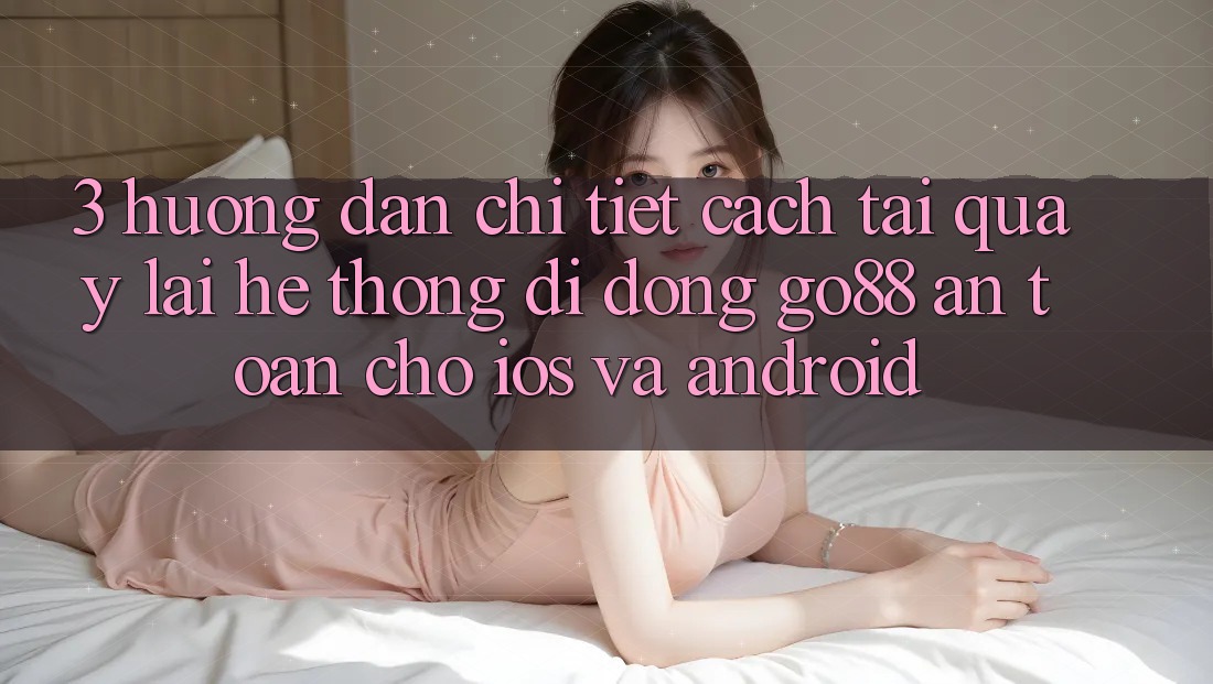 3. Hướng dẫn chi tiết cách tải quay lại Hệ thống di động Go88 an toàn cho iOS và Android 3. Hướng dẫn chi tiết cách tải quay lại Hệ thống di động Go88 an toàn cho iOS và Android