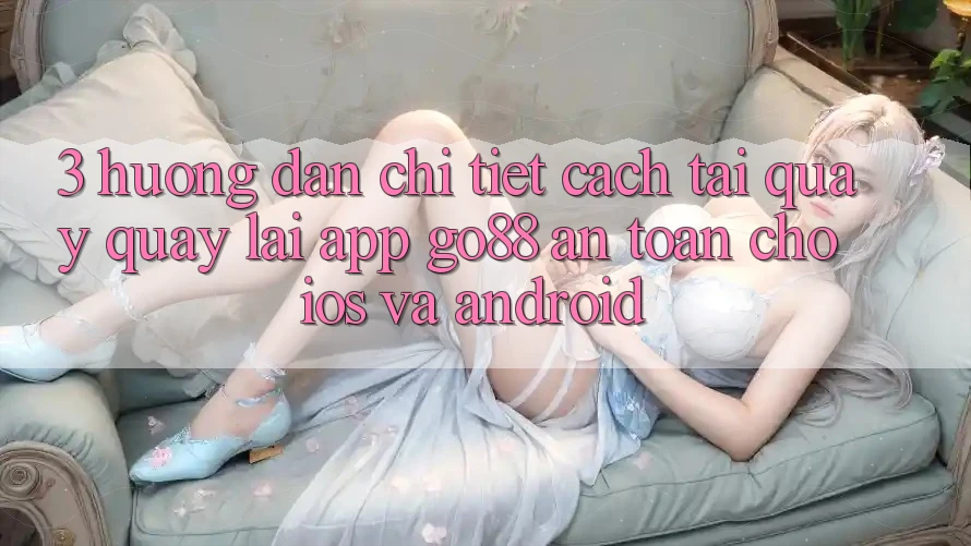 3. Hướng dẫn chi tiết cách tải quay quay lại App Go88 an toàn cho iOS và Android 3. Hướng dẫn chi tiết cách tải quay quay lại App Go88 an toàn cho iOS và Android