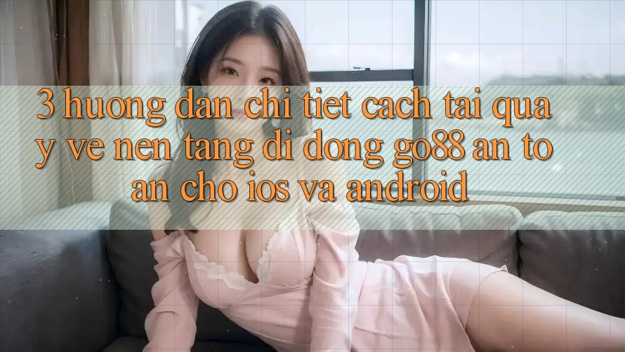 3. Hướng dẫn chi tiết cách tải quay về Nền tảng di động Go88 an toàn cho iOS và Android 3. Hướng dẫn chi tiết cách tải quay về Nền tảng di động Go88 an toàn cho iOS và Android