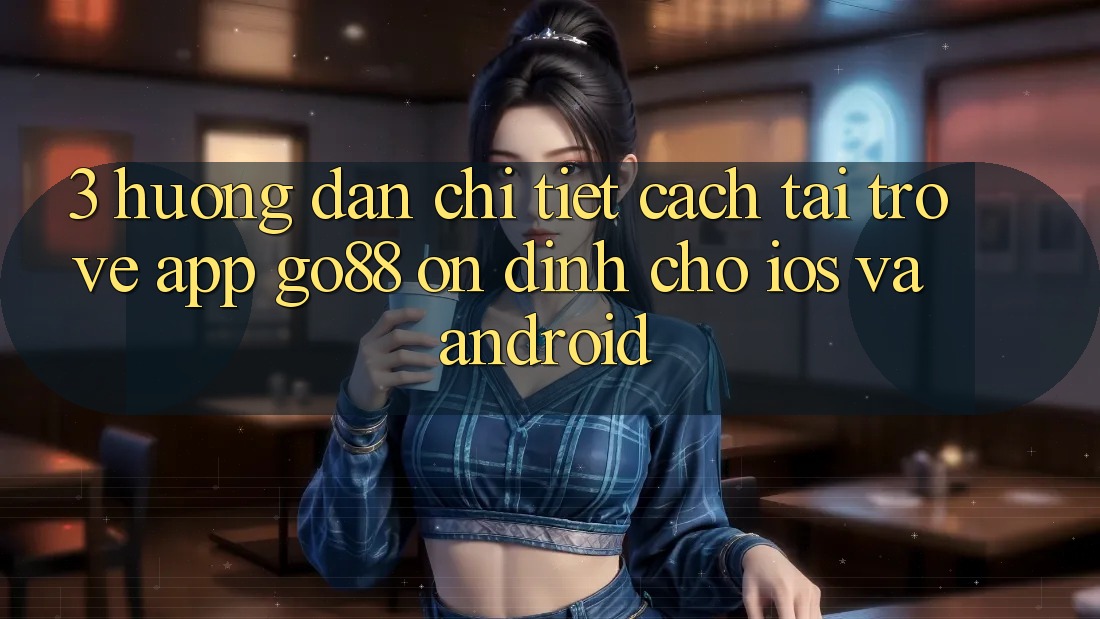 3. Hướng dẫn chi tiết cách tải trở về App Go88 ổn định cho iOS và Android 3. Hướng dẫn chi tiết cách tải trở về App Go88 ổn định cho iOS và Android