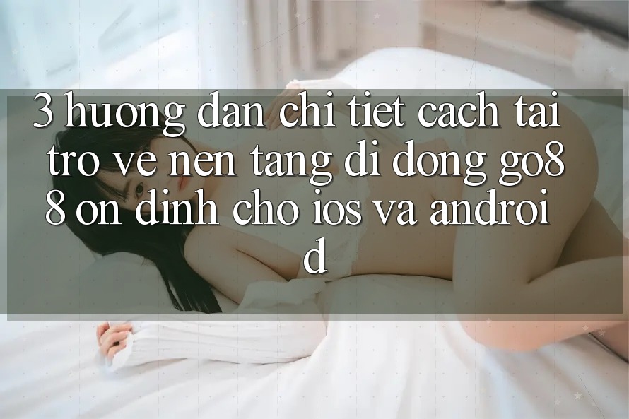 3. Hướng dẫn chi tiết cách tải trở về Nền tảng di động Go88 ổn định cho iOS và Android 3. Hướng dẫn chi tiết cách tải trở về Nền tảng di động Go88 ổn định cho iOS và Android