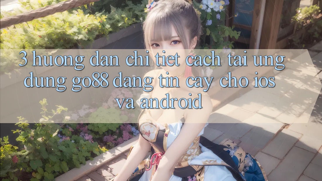 3. Hướng dẫn chi tiết cách tải Ứng dụng Go88 đáng tin cậy cho iOS và Android 3. Hướng dẫn chi tiết cách tải Ứng dụng Go88 đáng tin cậy cho iOS và Android