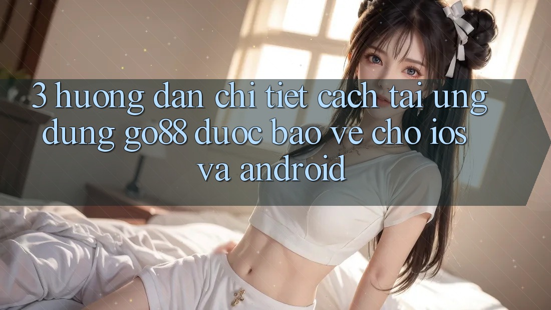 3. Hướng dẫn chi tiết cách tải Ứng dụng Go88 được bảo vệ cho iOS và Android 3. Hướng dẫn chi tiết cách tải Ứng dụng Go88 được bảo vệ cho iOS và Android