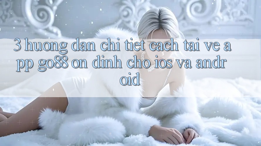 3. Hướng dẫn chi tiết cách tải về App Go88 ổn định cho iOS và Android 3. Hướng dẫn chi tiết cách tải về App Go88 ổn định cho iOS và Android