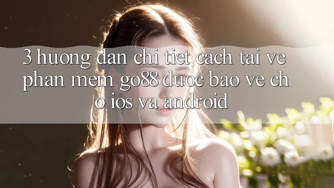 3. Hướng dẫn chi tiết cách tải về Phần mềm Go88 được bảo vệ cho iOS và Android