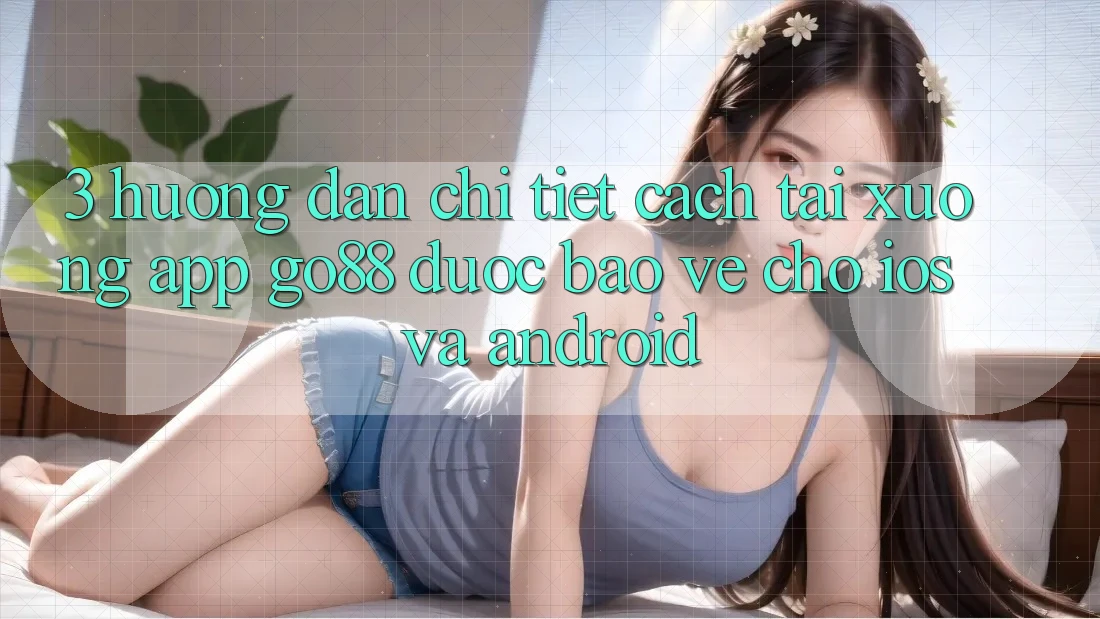 3. Hướng dẫn chi tiết cách tải xuống App Go88 được bảo vệ cho iOS và Android