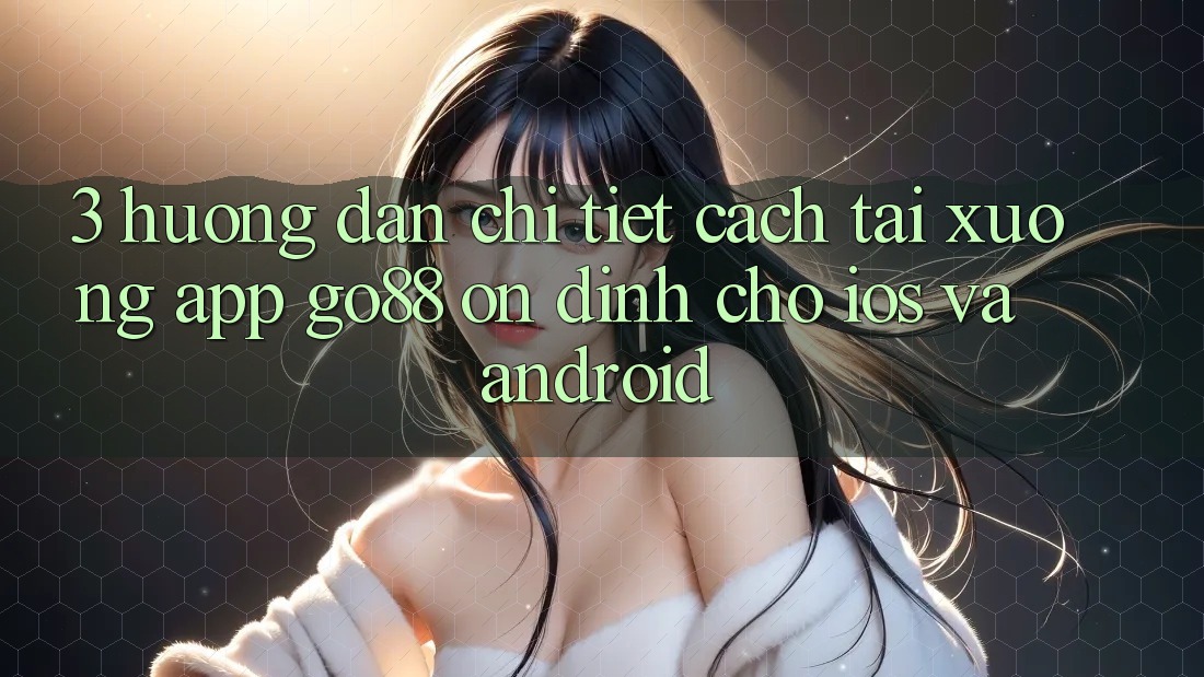 3. Hướng dẫn chi tiết cách tải xuống App Go88 ổn định cho iOS và Android 3. Hướng dẫn chi tiết cách tải xuống App Go88 ổn định cho iOS và Android