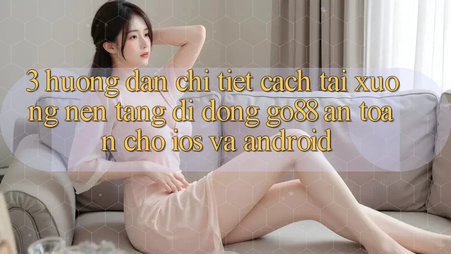 3. Hướng dẫn chi tiết cách tải xuống Nền tảng di động Go88 an toàn cho iOS và Android