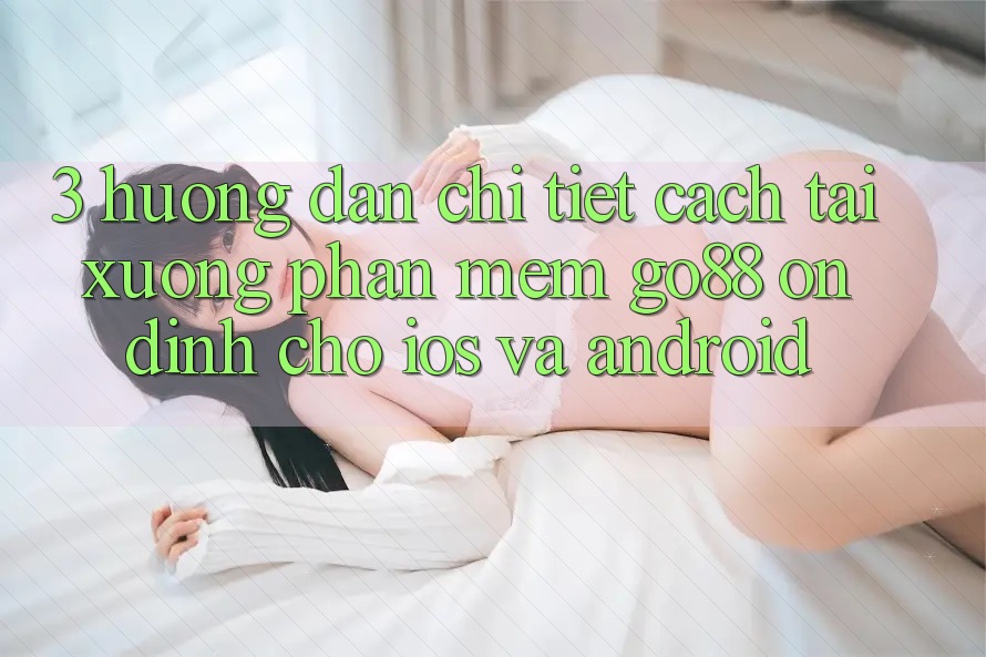 3. Hướng dẫn chi tiết cách tải xuống Phần mềm Go88 ổn định cho iOS và Android 3. Hướng dẫn chi tiết cách tải xuống Phần mềm Go88 ổn định cho iOS và Android