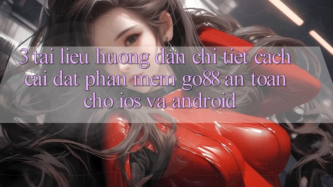 3. Tài liệu hướng dẫn chi tiết cách cài đặt Phần mềm Go88 an toàn cho iOS và Android