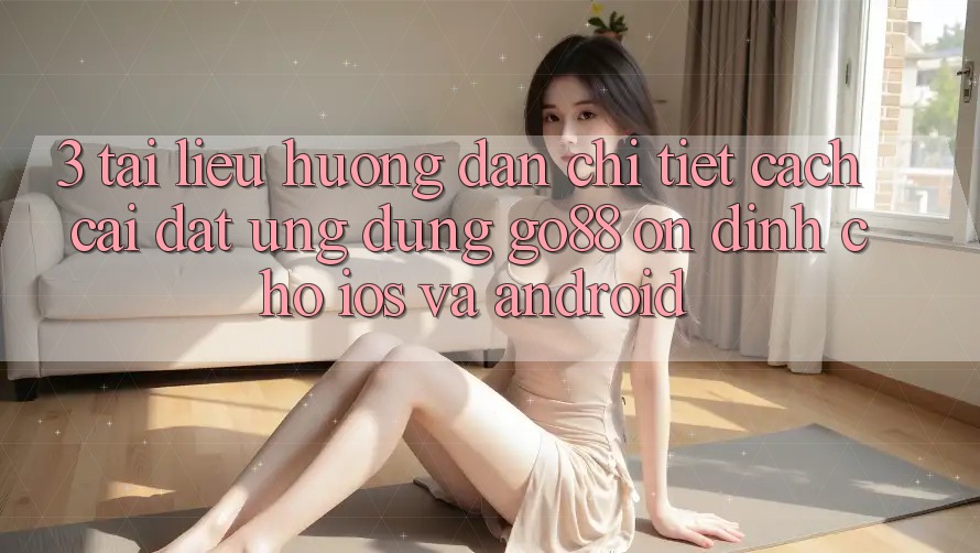 3. Tài liệu hướng dẫn chi tiết cách cài đặt Ứng dụng Go88 ổn định cho iOS và Android 3. Tài liệu hướng dẫn chi tiết cách cài đặt Ứng dụng Go88 ổn định cho iOS và Android