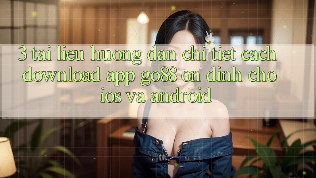3. Tài liệu hướng dẫn chi tiết cách download App Go88 ổn định cho iOS và Android