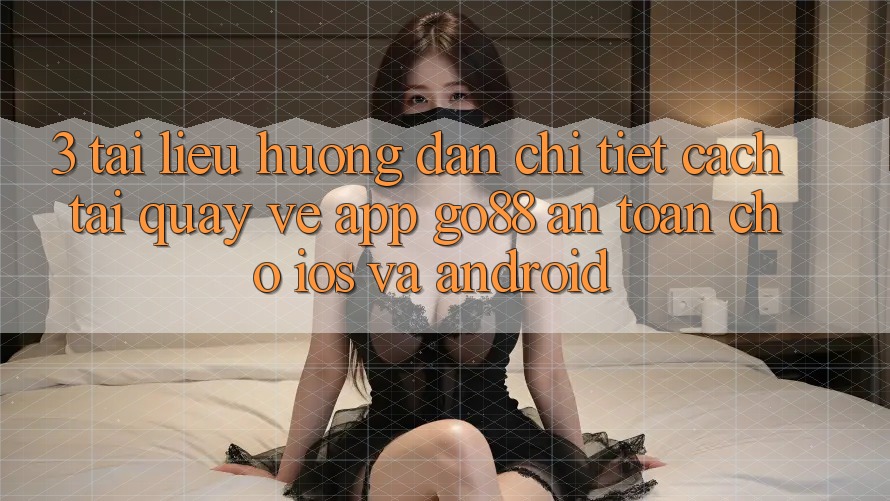 3. Tài liệu hướng dẫn chi tiết cách tải quay về App Go88 an toàn cho iOS và Android 3. Tài liệu hướng dẫn chi tiết cách tải quay về App Go88 an toàn cho iOS và Android