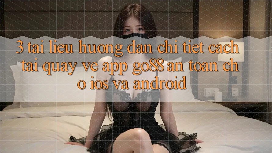 3. Tài liệu hướng dẫn chi tiết cách tải quay về App Go88 an toàn cho iOS và Android