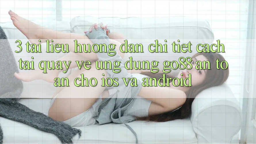 3. Tài liệu hướng dẫn chi tiết cách tải quay về Ứng dụng Go88 an toàn cho iOS và Android