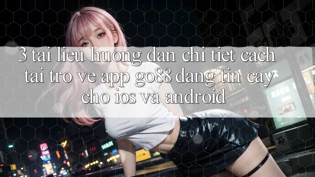 3. Tài liệu hướng dẫn chi tiết cách tải trở về App Go88 đáng tin cậy cho iOS và Android