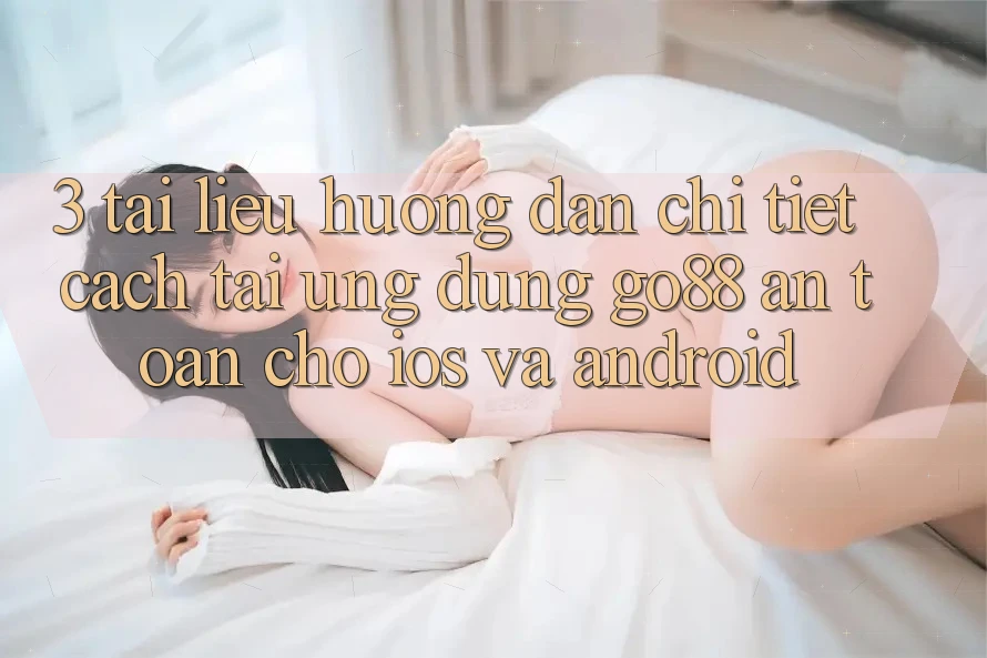 3. Tài liệu hướng dẫn chi tiết cách tải Ứng dụng Go88 an toàn cho iOS và Android 3. Tài liệu hướng dẫn chi tiết cách tải Ứng dụng Go88 an toàn cho iOS và Android
