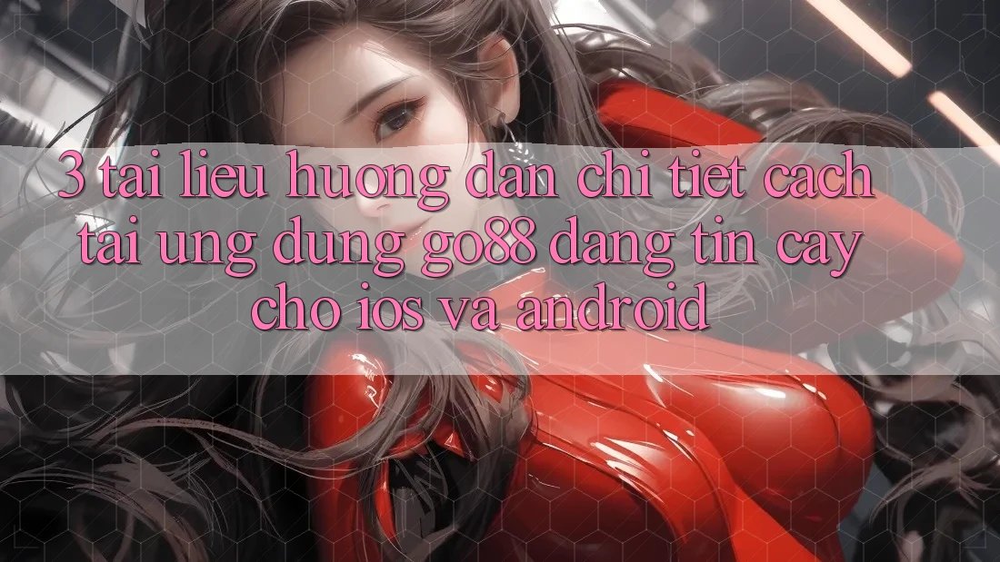 3. Tài liệu hướng dẫn chi tiết cách tải Ứng dụng Go88 đáng tin cậy cho iOS và Android