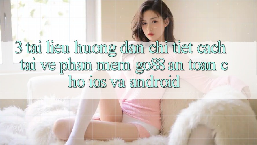 3. Tài liệu hướng dẫn chi tiết cách tải về Phần mềm Go88 an toàn cho iOS và Android