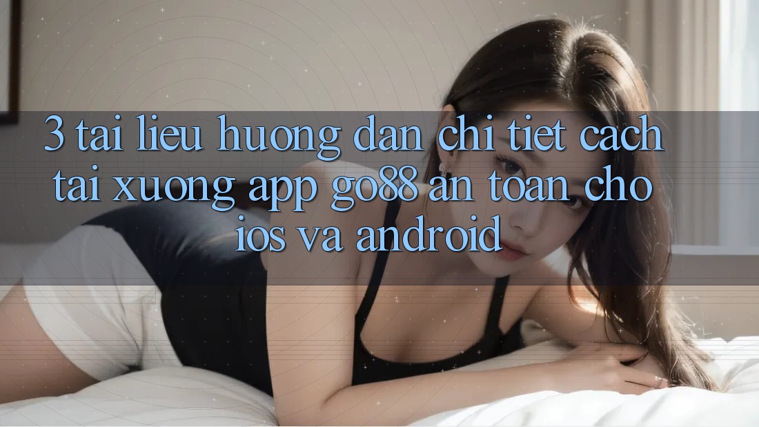 3. Tài liệu hướng dẫn chi tiết cách tải xuống App Go88 an toàn cho iOS và Android 3. Tài liệu hướng dẫn chi tiết cách tải xuống App Go88 an toàn cho iOS và Android