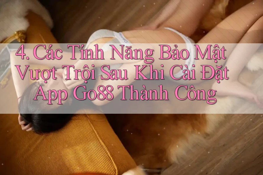 4. Các Tính Năng Bảo Mật Vượt Trội Sau Khi Cài Đặt App Go88 Thành Công