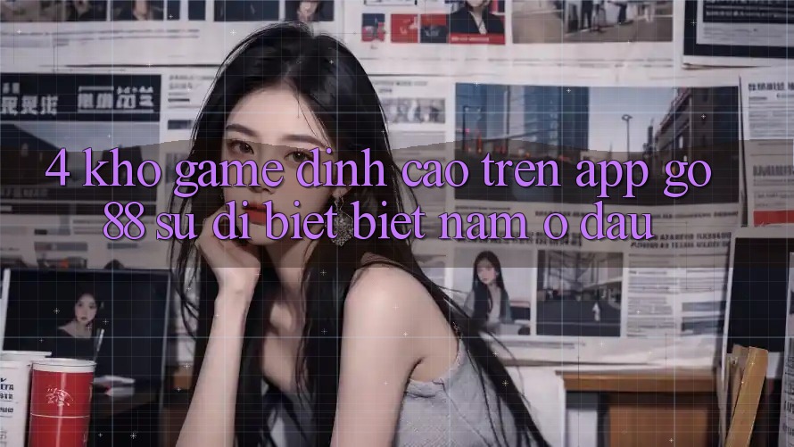 4. Kho game đỉnh cao trên App Go88: Sự dị biệt biệt nằm ở đâu?