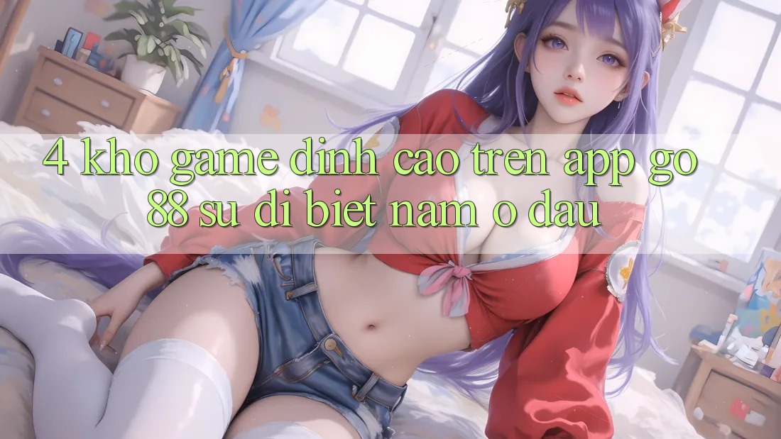 4. Kho game đỉnh cao trên App Go88: Sự dị biệt nằm ở đâu? 4. Kho game đỉnh cao trên App Go88: Sự dị biệt nằm ở đâu?