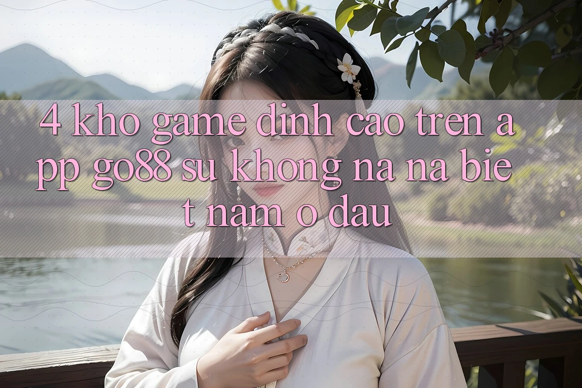 4. Kho game đỉnh cao trên App Go88: Sự không na ná biệt nằm ở đâu? 4. Kho game đỉnh cao trên App Go88: Sự không na ná biệt nằm ở đâu?