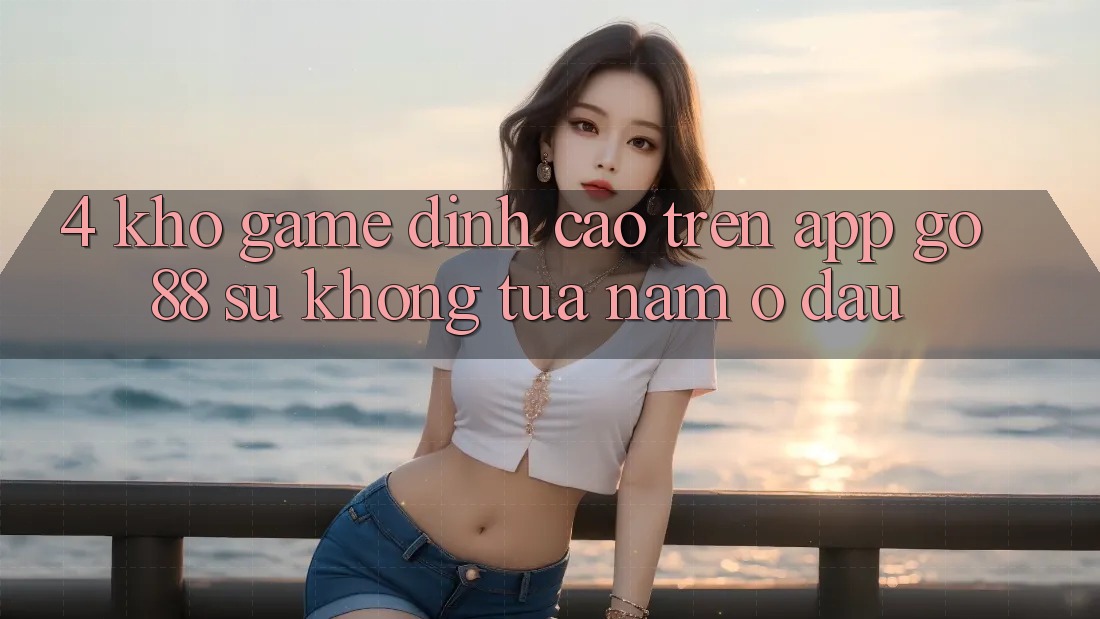 4. Kho game đỉnh cao trên App Go88: Sự không tựa nằm ở đâu? 4. Kho game đỉnh cao trên App Go88: Sự không tựa nằm ở đâu?