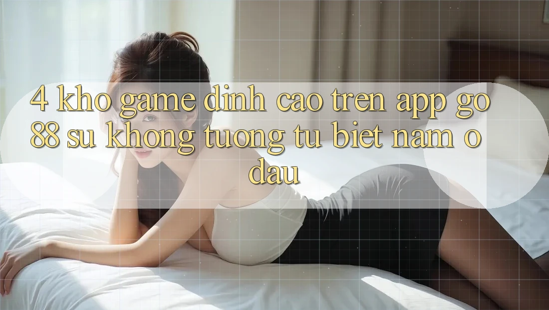 4. Kho game đỉnh cao trên App Go88: Sự không tương tự biệt nằm ở đâu? 4. Kho game đỉnh cao trên App Go88: Sự không tương tự biệt nằm ở đâu?