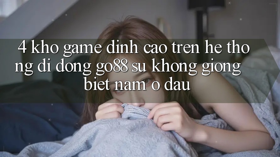 4. Kho game đỉnh cao trên Hệ thống di động Go88: Sự không giống biệt nằm ở đâu? 4. Kho game đỉnh cao trên Hệ thống di động Go88: Sự không giống biệt nằm ở đâu?