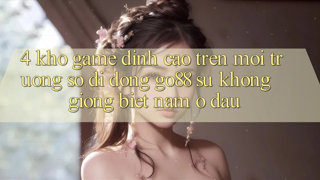4. Kho game đỉnh cao trên Môi trường số di động Go88: Sự không giống biệt nằm ở đâu? 4. Kho game đỉnh cao trên Môi trường số di động Go88: Sự không giống biệt nằm ở đâu?