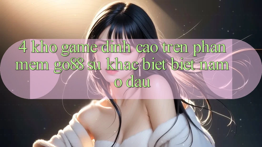 4. Kho game đỉnh cao trên Phần mềm Go88: Sự khác biệt biệt nằm ở đâu? 4. Kho game đỉnh cao trên Phần mềm Go88: Sự khác biệt biệt nằm ở đâu?