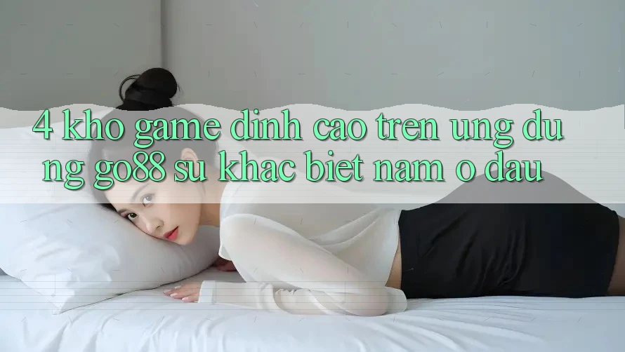 4. Kho game đỉnh cao trên Ứng dụng Go88: Sự khác biệt nằm ở đâu?