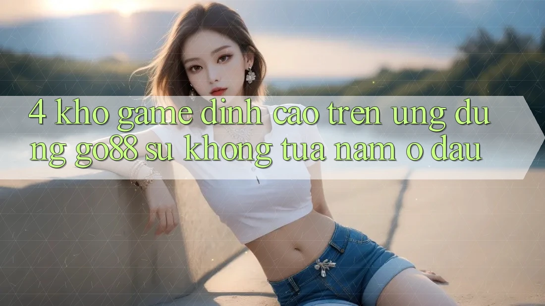 4. Kho game đỉnh cao trên Ứng dụng Go88: Sự không tựa nằm ở đâu?