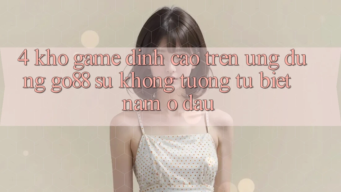 4. Kho game đỉnh cao trên Ứng dụng Go88: Sự không tương tự biệt nằm ở đâu? 4. Kho game đỉnh cao trên Ứng dụng Go88: Sự không tương tự biệt nằm ở đâu?