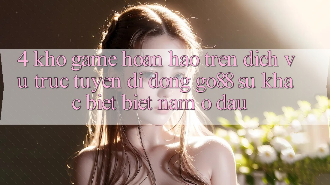 4. Kho game hoàn hảo trên Dịch vụ trực tuyến di động Go88: Sự khác biệt biệt nằm ở đâu? 4. Kho game hoàn hảo trên Dịch vụ trực tuyến di động Go88: Sự khác biệt biệt nằm ở đâu?