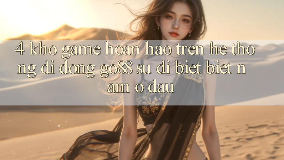 4. Kho game hoàn hảo trên Hệ thống di động Go88: Sự dị biệt biệt nằm ở đâu?