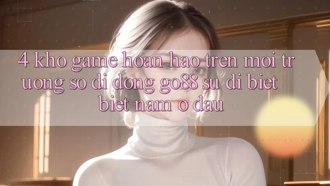 4. Kho game hoàn hảo trên Môi trường số di động Go88: Sự dị biệt biệt nằm ở đâu? 4. Kho game hoàn hảo trên Môi trường số di động Go88: Sự dị biệt biệt nằm ở đâu?