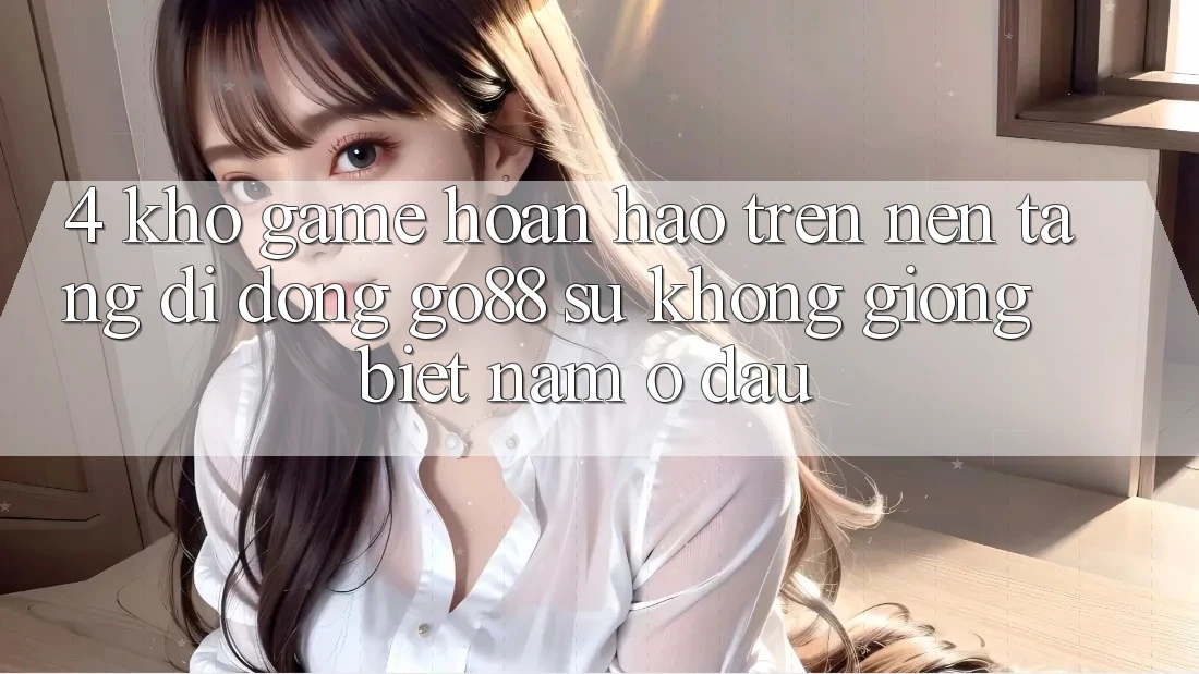 4. Kho game hoàn hảo trên Nền tảng di động Go88: Sự không giống biệt nằm ở đâu? 4. Kho game hoàn hảo trên Nền tảng di động Go88: Sự không giống biệt nằm ở đâu?