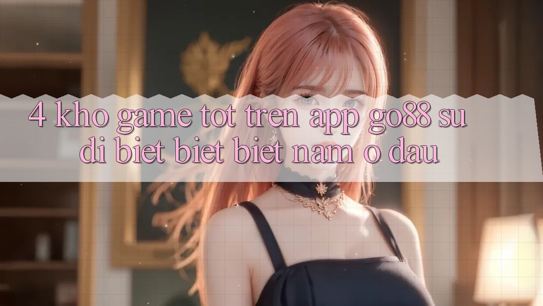 4. Kho game tốt trên App Go88: Sự dị biệt biệt biệt nằm ở đâu? 4. Kho game tốt trên App Go88: Sự dị biệt biệt biệt nằm ở đâu?