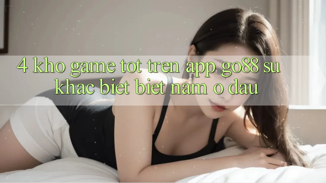 4. Kho game tốt trên App Go88: Sự khác biệt biệt nằm ở đâu? 4. Kho game tốt trên App Go88: Sự khác biệt biệt nằm ở đâu?