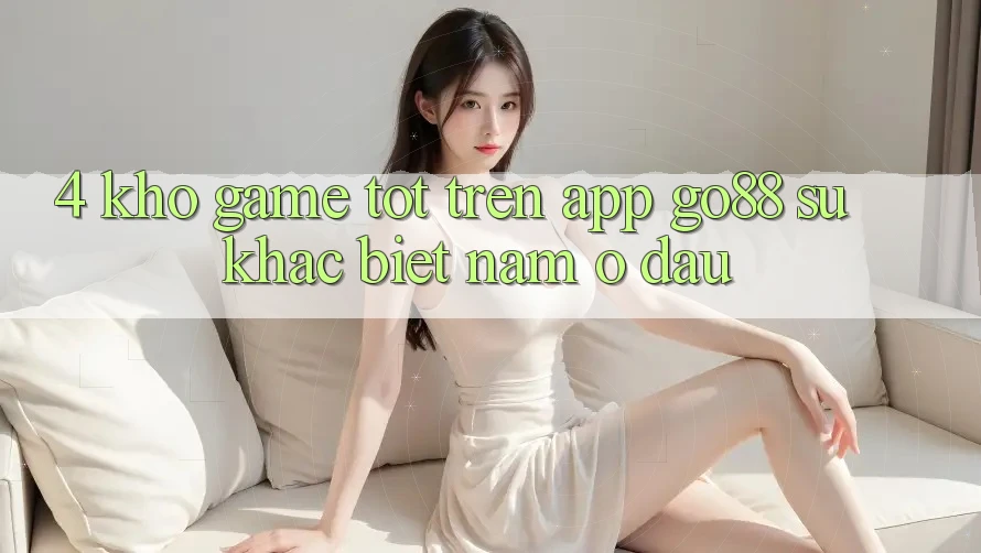 4. Kho game tốt trên App Go88: Sự khác biệt nằm ở đâu?