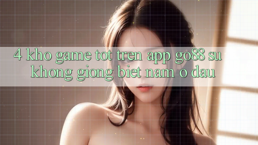 4. Kho game tốt trên App Go88: Sự không giống biệt nằm ở đâu? 4. Kho game tốt trên App Go88: Sự không giống biệt nằm ở đâu?