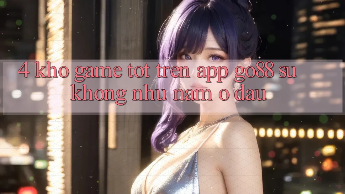 4. Kho game tốt trên App Go88: Sự không như nằm ở đâu? 4. Kho game tốt trên App Go88: Sự không như nằm ở đâu?