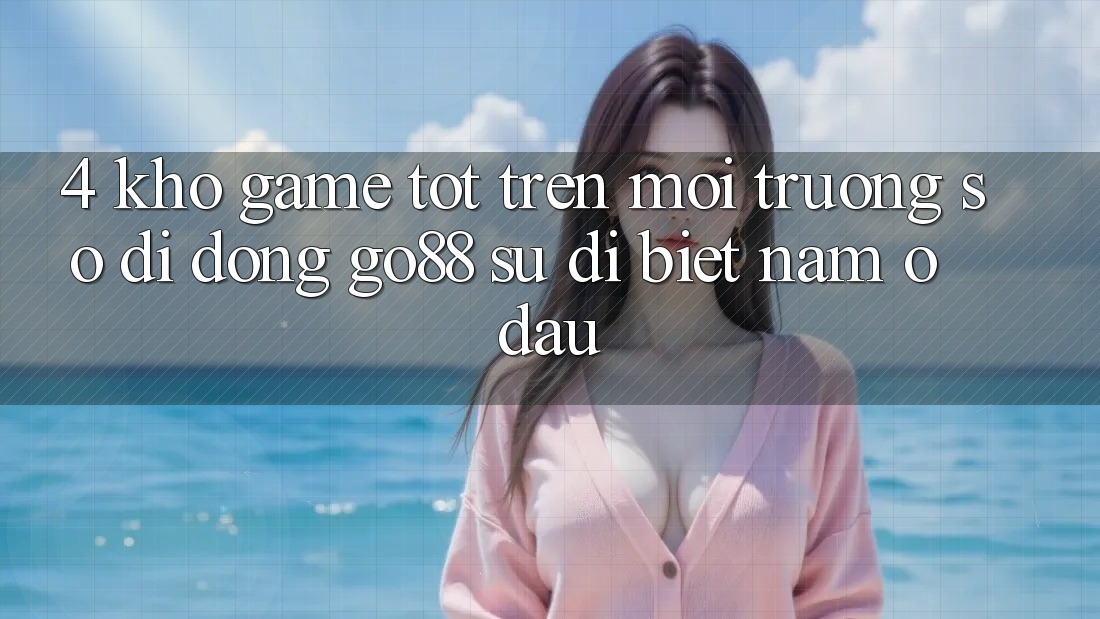 4. Kho game tốt trên Môi trường số di động Go88: Sự dị biệt nằm ở đâu? 4. Kho game tốt trên Môi trường số di động Go88: Sự dị biệt nằm ở đâu?