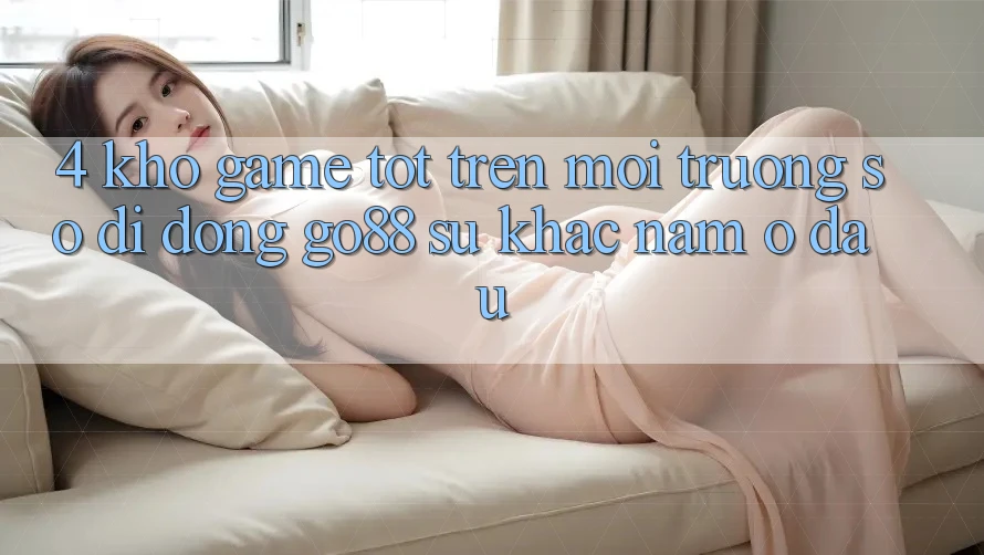 4. Kho game tốt trên Môi trường số di động Go88: Sự khác nằm ở đâu? 4. Kho game tốt trên Môi trường số di động Go88: Sự khác nằm ở đâu?